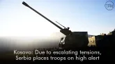 Kosovo: Due to escalating tensions, Serbia places troops on high alert
