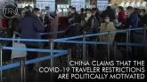 China claims that the COVID-19 traveler restrictions are politically motivated
